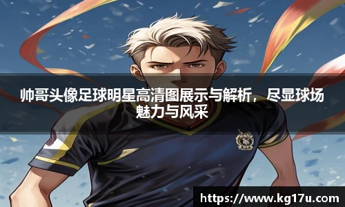 帅哥头像足球明星高清图展示与解析，尽显球场魅力与风采
